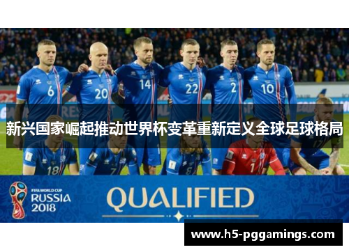 新兴国家崛起推动世界杯变革重新定义全球足球格局