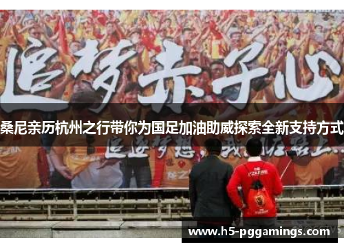 桑尼亲历杭州之行带你为国足加油助威探索全新支持方式 桑尼亲历杭州之行带你为国足加油助威探索全新支持方式