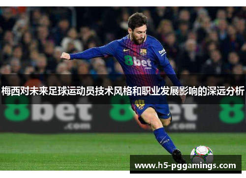 梅西对未来足球运动员技术风格和职业发展影响的深远分析 梅西对未来足球运动员技术风格和职业发展影响的深远分析