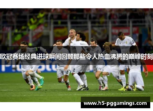 欧冠赛场经典进球瞬间回顾那些令人热血沸腾的巅峰时刻