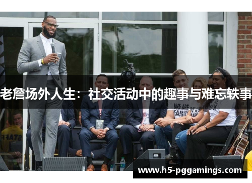 老詹场外人生：社交活动中的趣事与难忘轶事