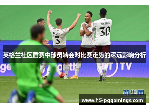 英格兰社区盾赛中球员转会对比赛走势的深远影响分析