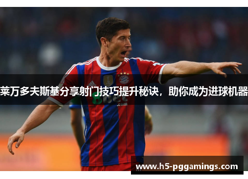 莱万多夫斯基分享射门技巧提升秘诀，助你成为进球机器