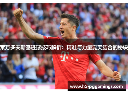 莱万多夫斯基进球技巧解析：精准与力量完美结合的秘诀