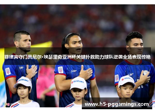 菲律宾守门员尼尔·埃瑟里奇亚洲杯关键扑救助力球队逆袭全场表现惊艳
