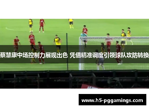 蔡慧康中场控制力展现出色 凭借精准调度引领球队攻防转换 蔡慧康中场控制力展现出色 凭借精准调度引领球队攻防转换