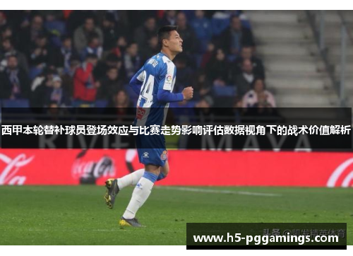 西甲本轮替补球员登场效应与比赛走势影响评估数据视角下的战术价值解析