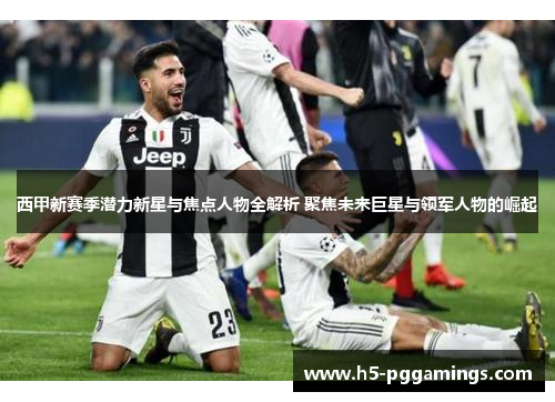 西甲新赛季潜力新星与焦点人物全解析 聚焦未来巨星与领军人物的崛起