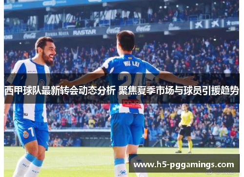 西甲球队最新转会动态分析 聚焦夏季市场与球员引援趋势