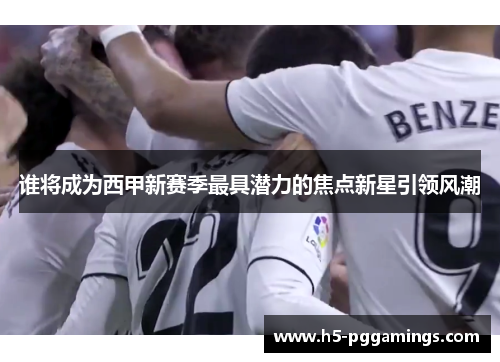 谁将成为西甲新赛季最具潜力的焦点新星引领风潮