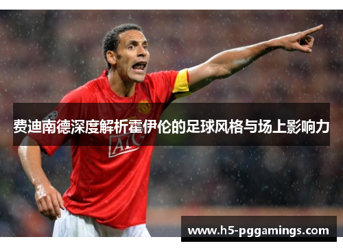 费迪南德深度解析霍伊伦的足球风格与场上影响力