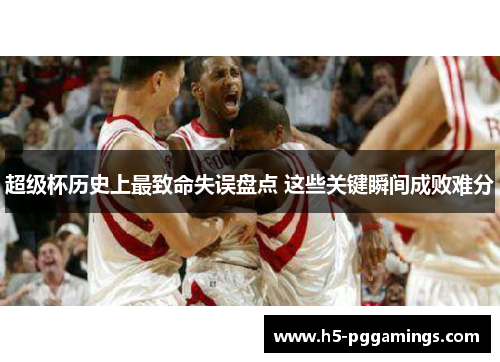 超级杯历史上最致命失误盘点 这些关键瞬间成败难分