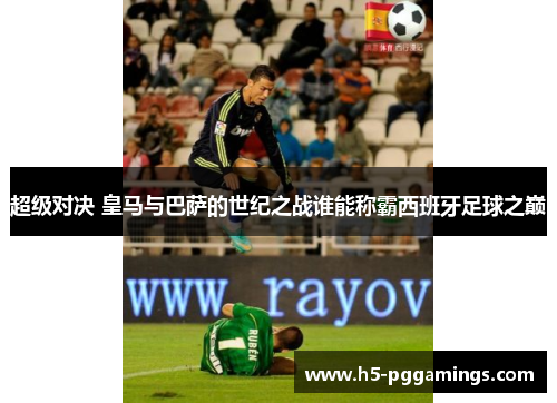 超级对决 皇马与巴萨的世纪之战谁能称霸西班牙足球之巅