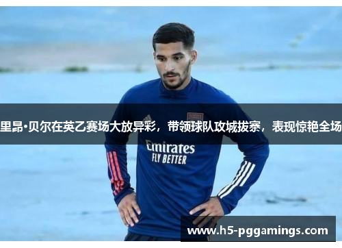 里昂·贝尔在英乙赛场大放异彩，带领球队攻城拔寨，表现惊艳全场