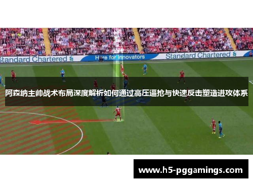 阿森纳主帅战术布局深度解析如何通过高压逼抢与快速反击塑造进攻体系