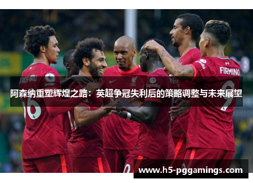 阿森纳重塑辉煌之路：英超争冠失利后的策略调整与未来展望