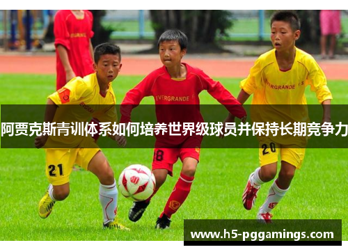阿贾克斯青训体系如何培养世界级球员并保持长期竞争力